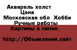 Акварель холст 30/40 › Цена ­ 1 300 - Московская обл. Хобби. Ручные работы » Картины и панно   